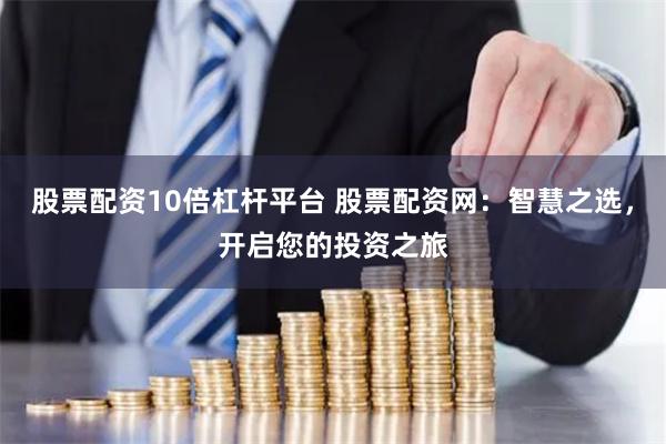 股票配資10倍杠桿平臺(tái) 股票配資網(wǎng)：智慧之選，開(kāi)啟您的投資之旅