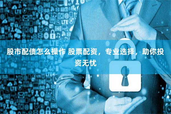 股市配債怎么操作 股票配資，專業(yè)選擇，助你投資無憂