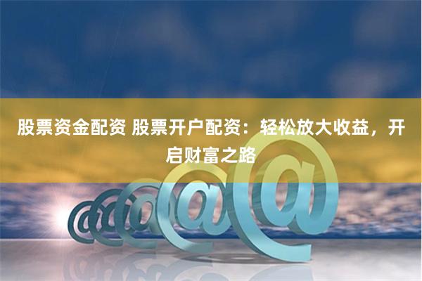 股票資金配資 股票開戶配資：輕松放大收益，開啟財(cái)富之路