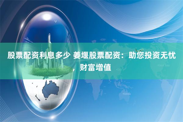 股票配資利息多少 姜堰股票配資：助您投資無(wú)憂，財(cái)富增值