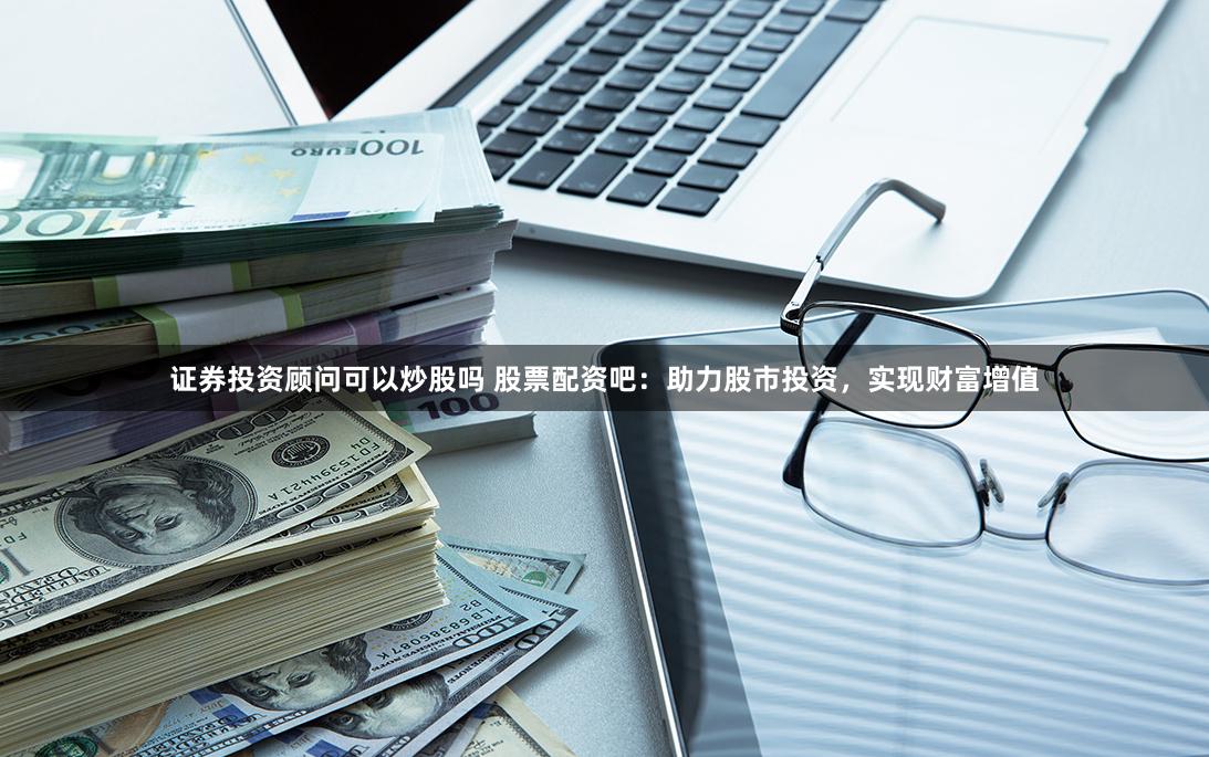 證券投資顧問可以炒股嗎 股票配資吧：助力股市投資，實現(xiàn)財富增值