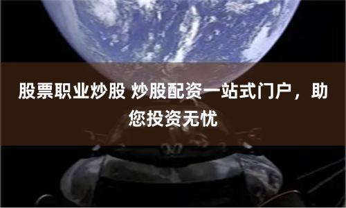 股票職業(yè)炒股 炒股配資一站式門戶，助您投資無憂
