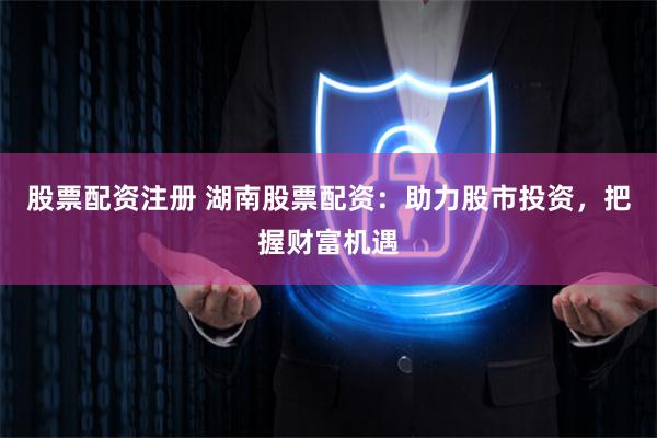 股票配資注冊(cè) 湖南股票配資：助力股市投資，把握財(cái)富機(jī)遇