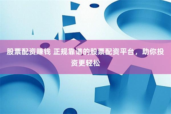 股票配資賺錢 正規(guī)靠譜的股票配資平臺(tái)，助你投資更輕松