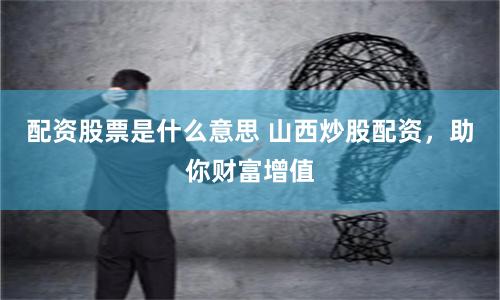 配資股票是什么意思 山西炒股配資，助你財富增值