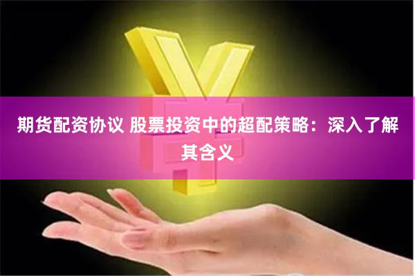 期貨配資協(xié)議 股票投資中的超配策略:深入了解其含義