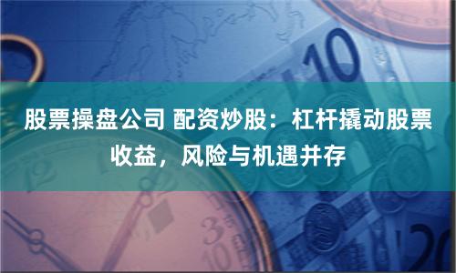 股票操盤公司 配資炒股：杠桿撬動股票收益，風(fēng)險與機(jī)遇并存