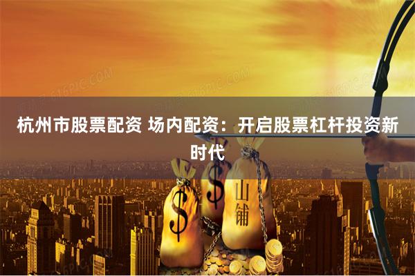 杭州市股票配資 場內(nèi)配資:開啟股票杠桿投資新時代