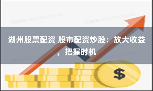 湖州股票配資 股市配資炒股：放大收益，把握時(shí)機(jī)