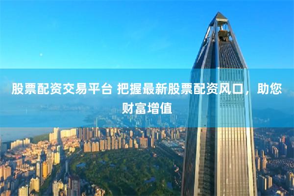 股票配資交易平臺(tái) 把握最新股票配資風(fēng)口，助您財(cái)富增值