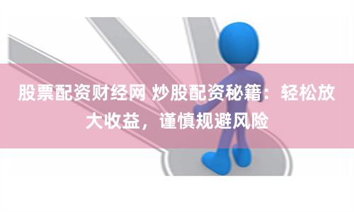 股票配資財(cái)經(jīng)網(wǎng) 炒股配資秘籍：輕松放大收益，謹(jǐn)慎規(guī)避風(fēng)險(xiǎn)