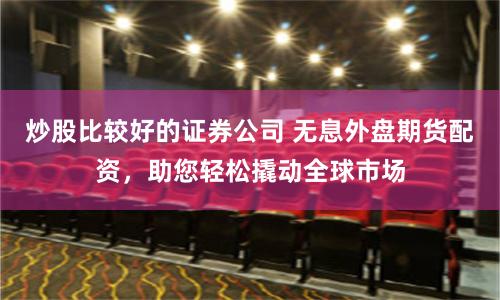 炒股比較好的證券公司 無息外盤期貨配資，助您輕松撬動全球市場