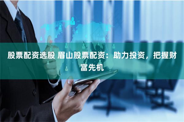 股票配資選股 眉山股票配資：助力投資，把握財(cái)富先機(jī)