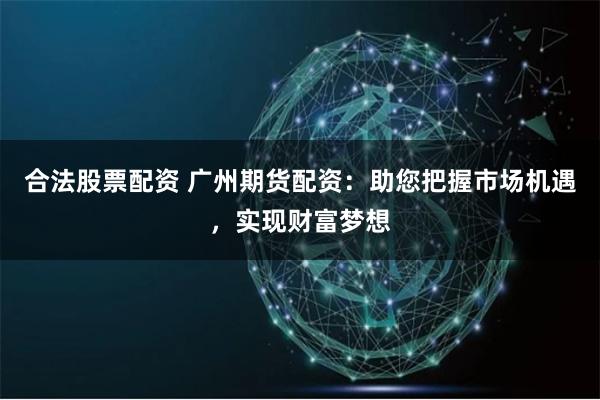 合法股票配資 廣州期貨配資：助您把握市場機遇，實現(xiàn)財富夢想