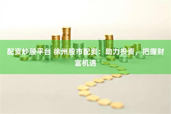 配資炒股平臺 徐州股市配資：助力投資，把握財富機(jī)遇