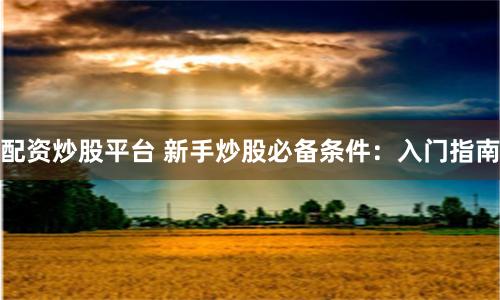 配資炒股平臺(tái) 新手炒股必備條件:入門指南