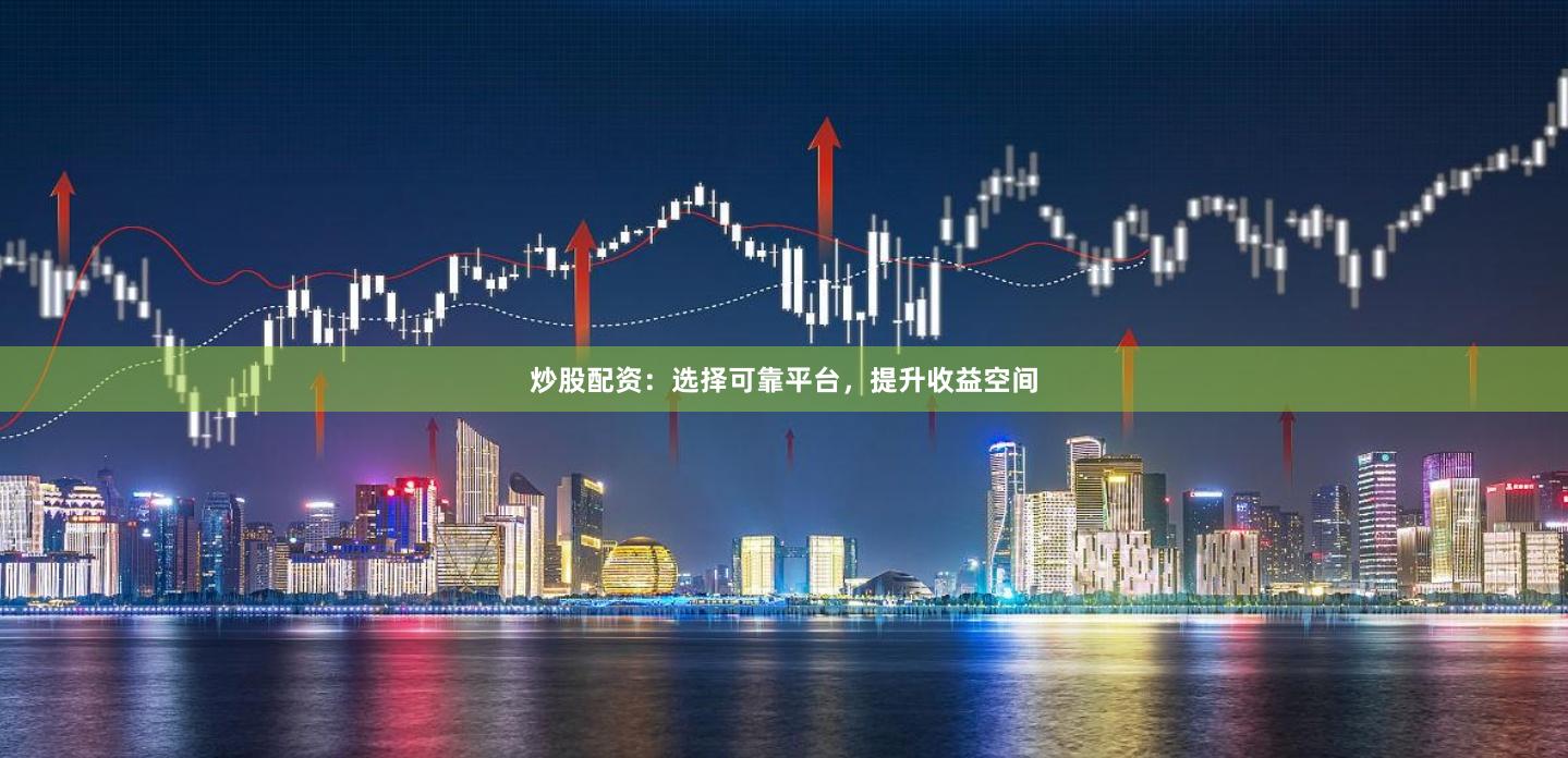 炒股配資：選擇可靠平臺，提升收益空間