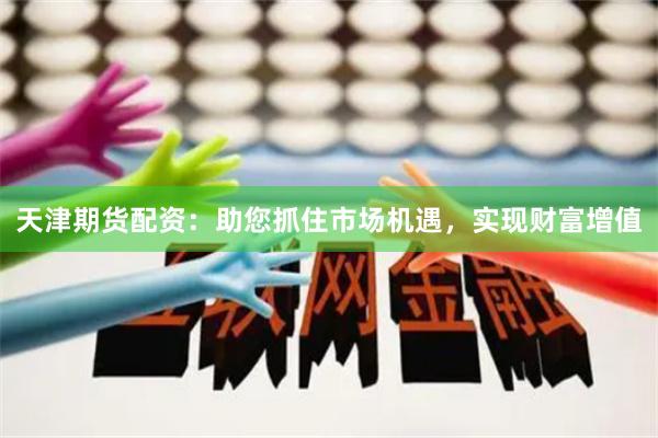 天津期貨配資：助您抓住市場機遇，實現(xiàn)財富增值