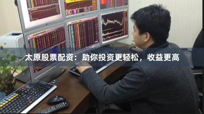 太原股票配資：助你投資更輕松，收益更高