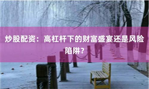 炒股配資：高杠桿下的財富盛宴還是風險陷阱？