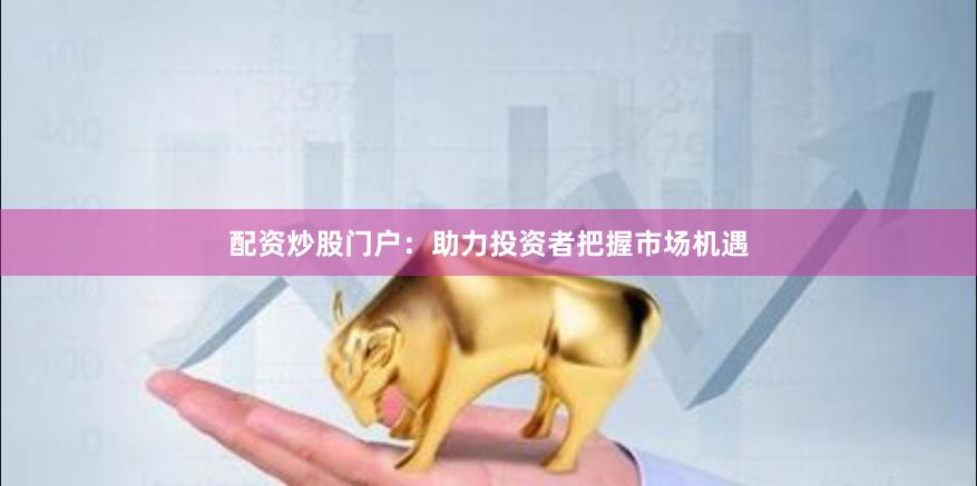 配資炒股門戶：助力投資者把握市場(chǎng)機(jī)遇
