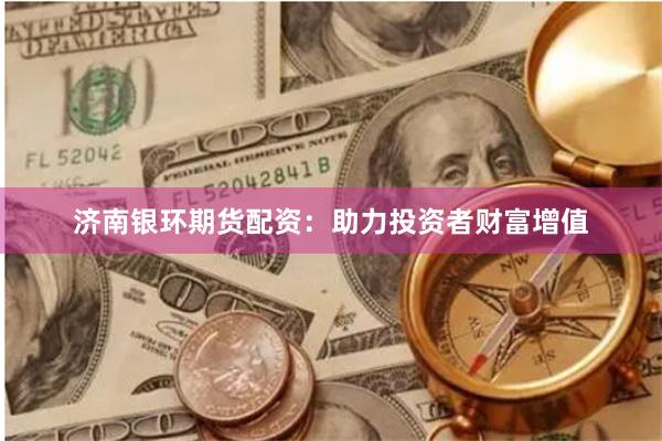 濟南銀環(huán)期貨配資:助力投資者財富增值