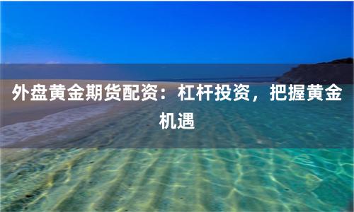 外盤黃金期貨配資：杠桿投資，把握黃金機(jī)遇