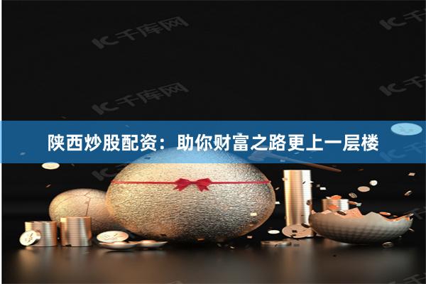 陜西炒股配資:助你財(cái)富之路更上一層樓