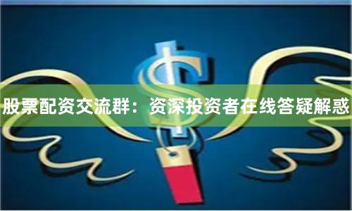 股票配資交流群:資深投資者在線答疑解惑