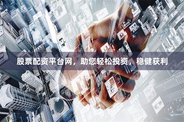 股票配資平臺(tái)網(wǎng)，助您輕松投資，穩(wěn)健獲利