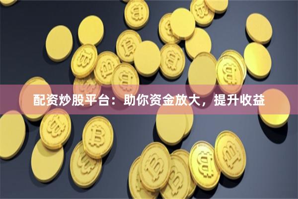 配資炒股平臺(tái)：助你資金放大，提升收益