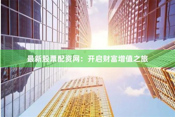 最新股票配資網(wǎng)：開(kāi)啟財(cái)富增值之旅