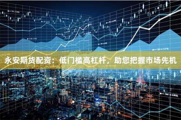 永安期貨配資：低門(mén)檻高杠桿，助您把握市場(chǎng)先機(jī)