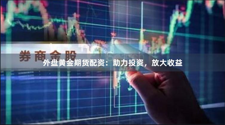 外盤(pán)黃金期貨配資：助力投資，放大收益