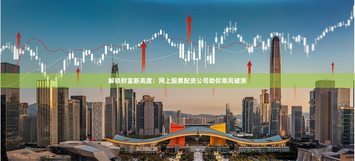 解鎖財富新高度:網(wǎng)上股票配資公司助你乘風破浪